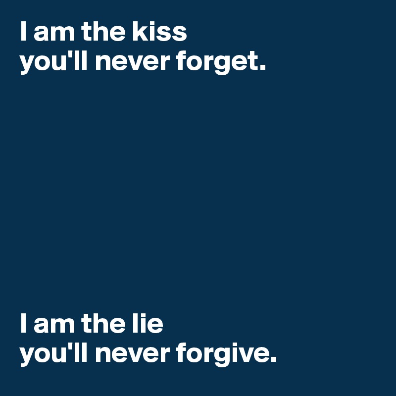 I am the kiss
you'll never forget. 








I am the lie
you'll never forgive. 