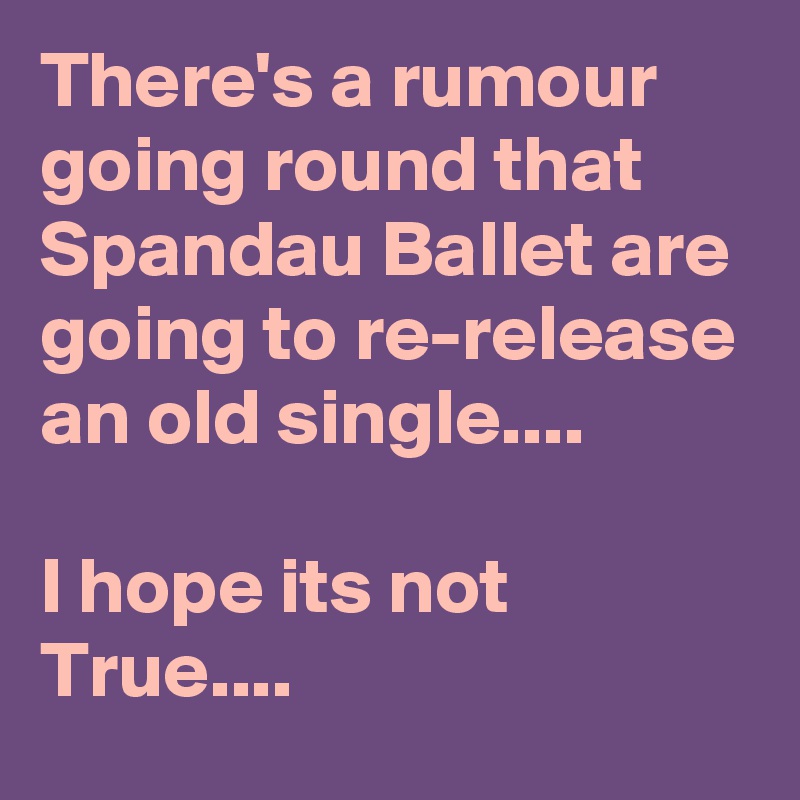 There's a rumour going round that Spandau Ballet are going to re-release an old single....

I hope its not True....