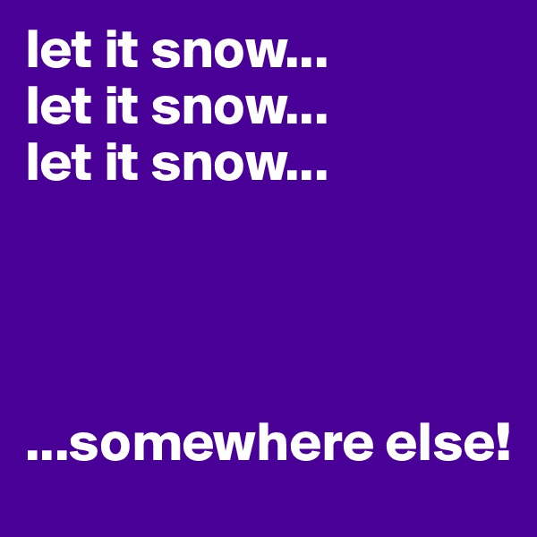 let it snow...
let it snow...
let it snow...




...somewhere else!