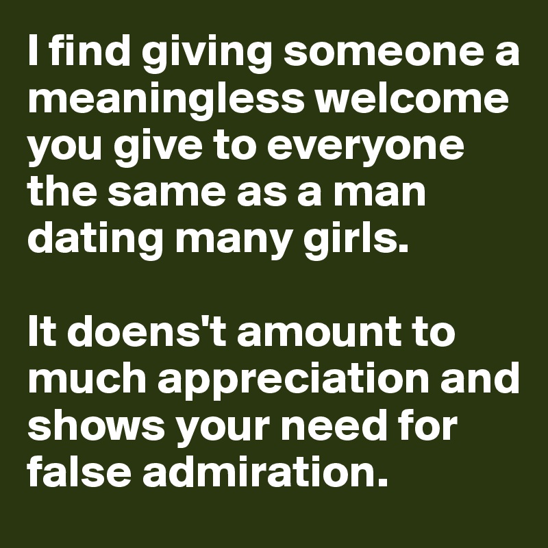 I find giving someone a meaningless welcome you give to everyone the same as a man dating many girls. 

It doens't amount to much appreciation and shows your need for false admiration. 