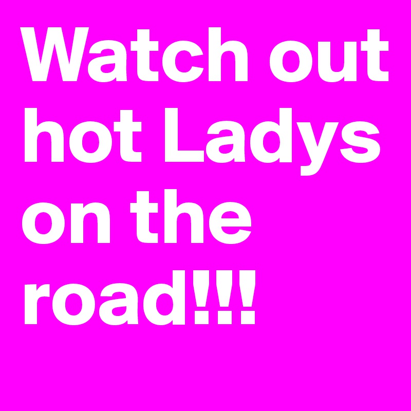 Watch out
hot Ladys on the road!!!