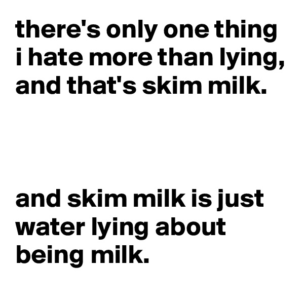 there's only one thing i hate more than lying, and that's skim milk.



and skim milk is just water lying about being milk.