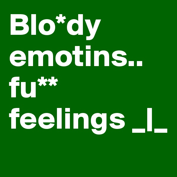 Blo*dy emotins.. fu** feelings _|_  