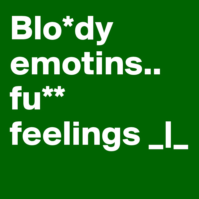 Blo*dy emotins.. fu** feelings _|_  