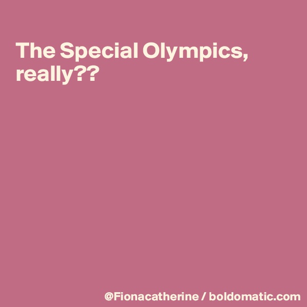 
The Special Olympics, really??








