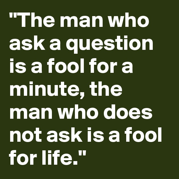 "The man who ask a question is a fool for a minute, the man who does not ask is a fool for life."