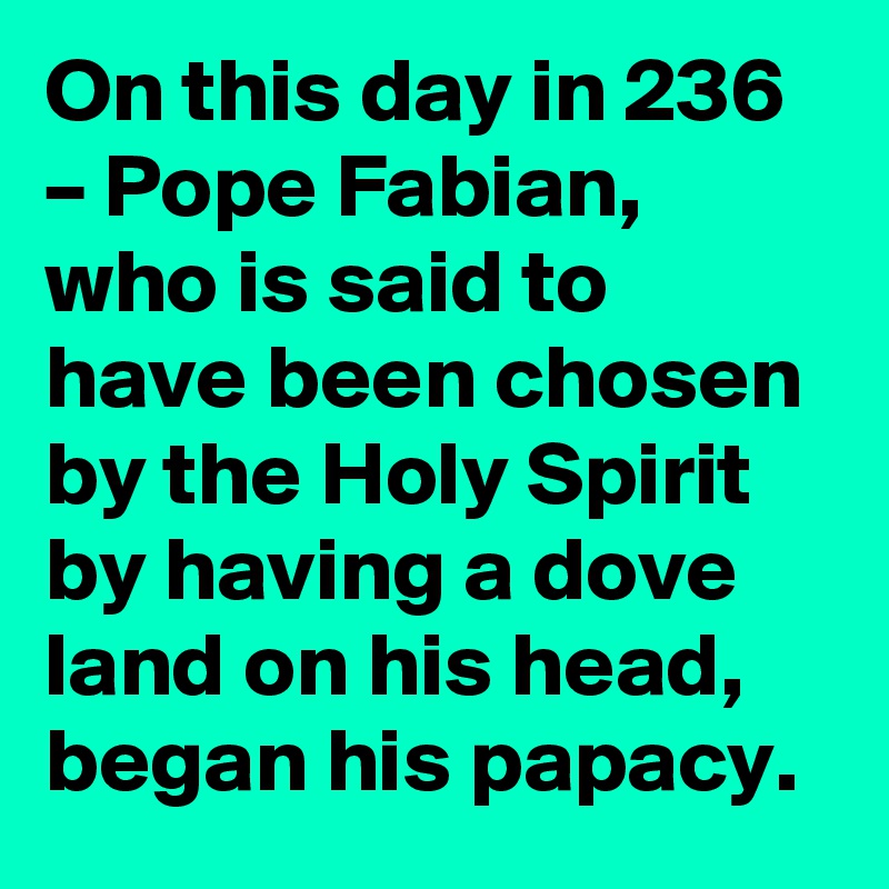 On this day in 236 – Pope Fabian, who is said to have been chosen by the Holy Spirit by having a dove land on his head, began his papacy.