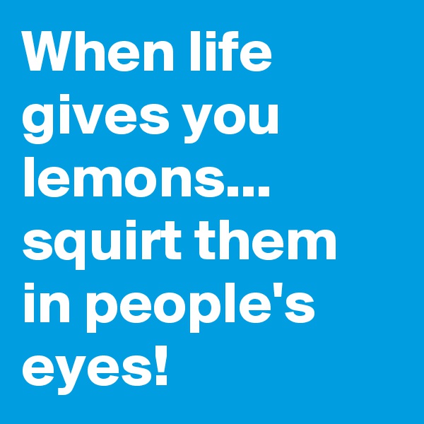 When life gives you lemons... squirt them in people's eyes!