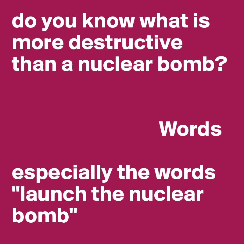 do you know what is more destructive than a nuclear bomb?


                                  Words

especially the words "launch the nuclear bomb"