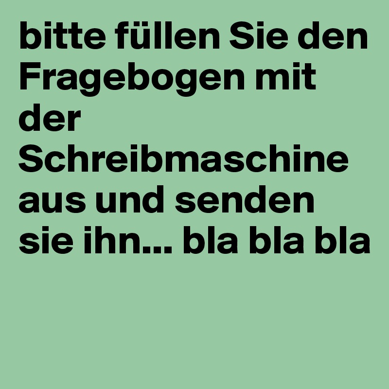 bitte füllen Sie den Fragebogen mit der Schreibmaschine 
aus und senden sie ihn... bla bla bla 

