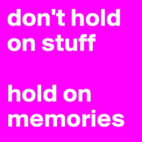 don't hold on stuff

hold on memories