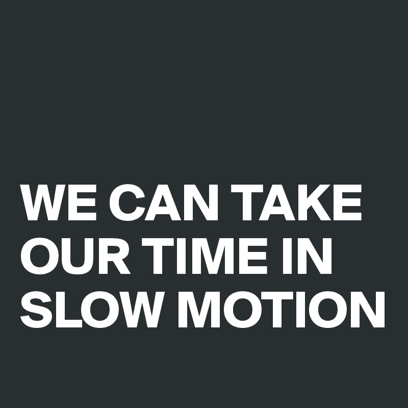 


WE CAN TAKE OUR TIME IN SLOW MOTION