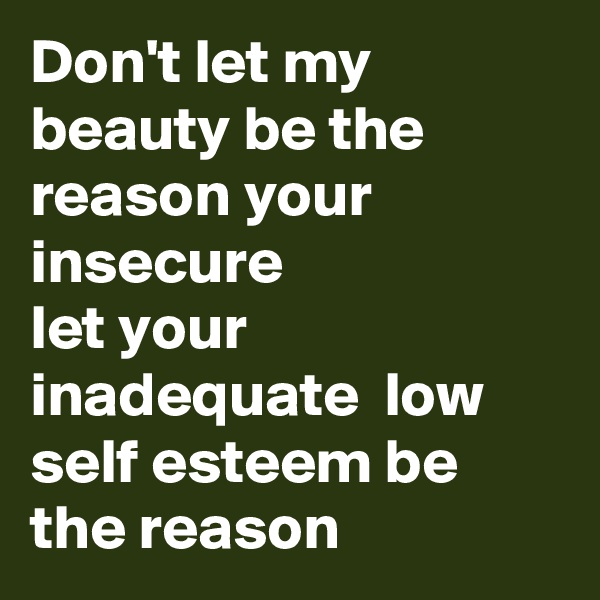 Don't let my beauty be the reason your insecure 
let your inadequate  low self esteem be the reason 