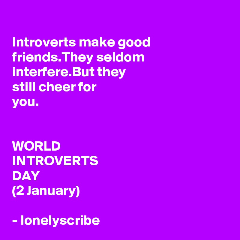 
Introverts make good friends.They seldom interfere.But they 
still cheer for 
you.


WORLD 
INTROVERTS 
DAY
(2 January)

- lonelyscribe 