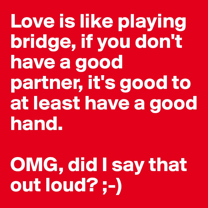 Love is like playing bridge, if you don't have a good partner, it's good to at least have a good hand. 

OMG, did I say that out loud? ;-)