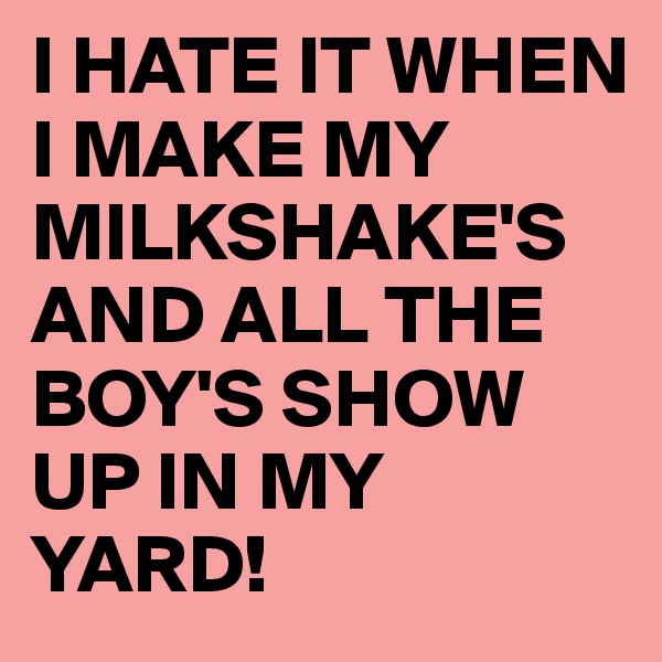 I HATE IT WHEN I MAKE MY MILKSHAKE'S
AND ALL THE BOY'S SHOW UP IN MY YARD!