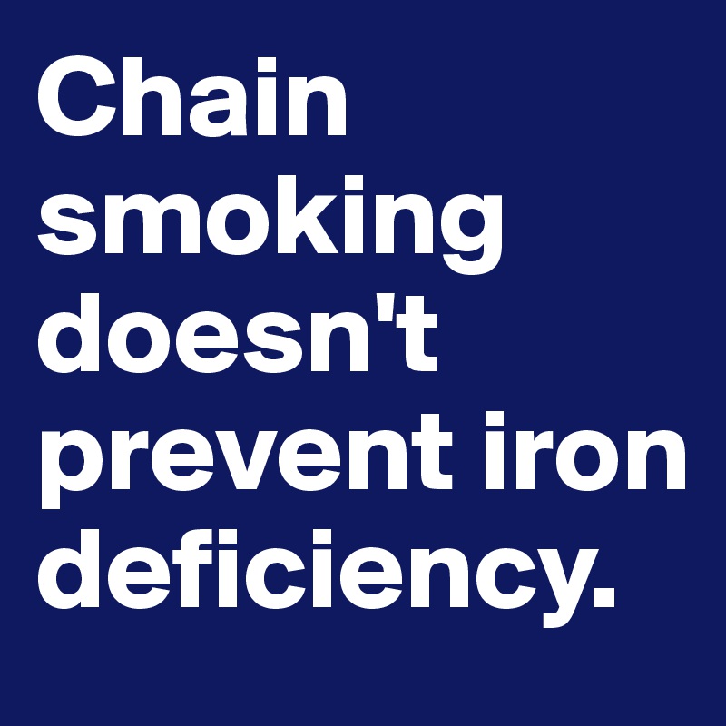 Chain smoking doesn't prevent iron deficiency. 
