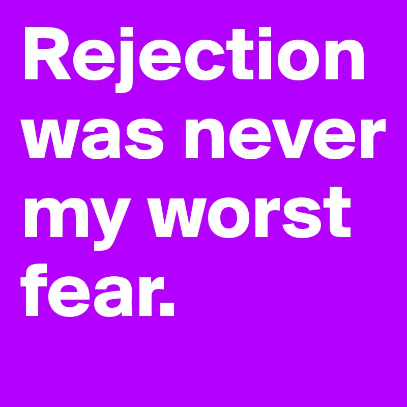 Rejection was never my worst fear.