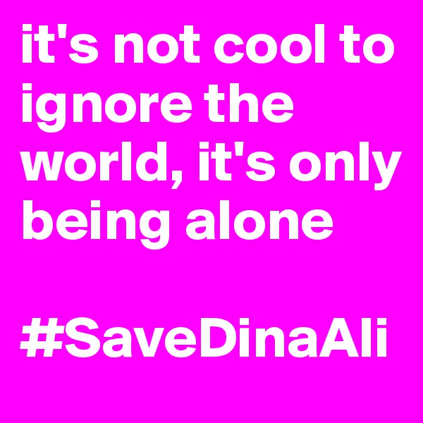 it's not cool to ignore the world, it's only being alone

#SaveDinaAli