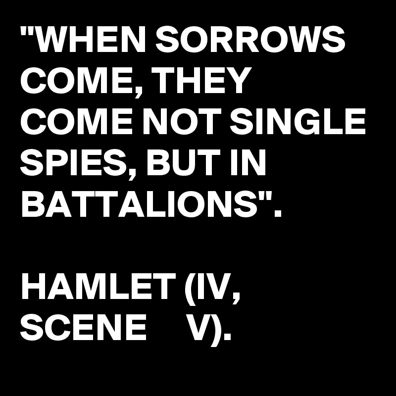 "WHEN SORROWS COME, THEY COME NOT SINGLE SPIES, BUT IN BATTALIONS".

HAMLET (IV,
SCENE     V).