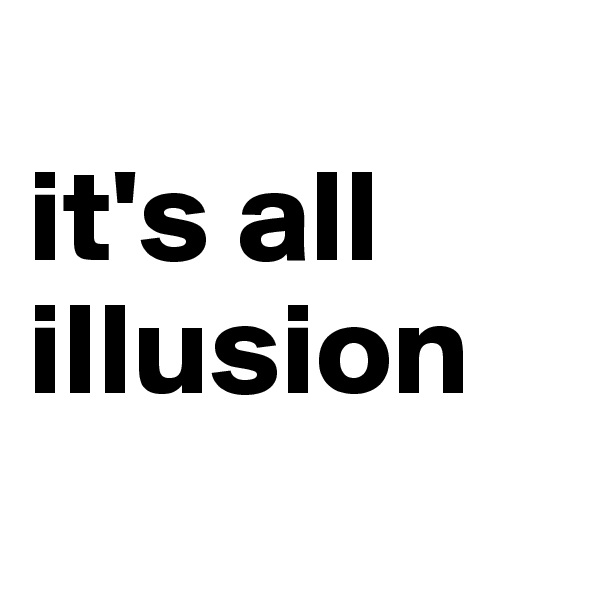 
it's all
illusion
