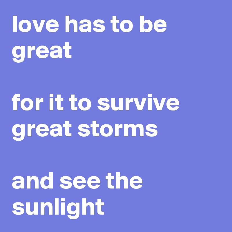 love has to be great

for it to survive great storms

and see the sunlight