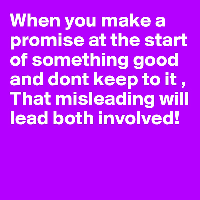 When you make a promise at the start of something good and dont keep to it , 
That misleading will lead both involved! 

