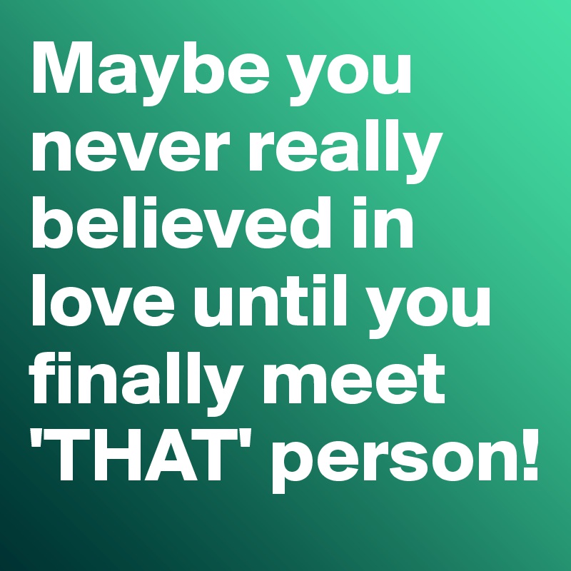 Maybe you never really believed in love until you finally meet 'THAT' person!