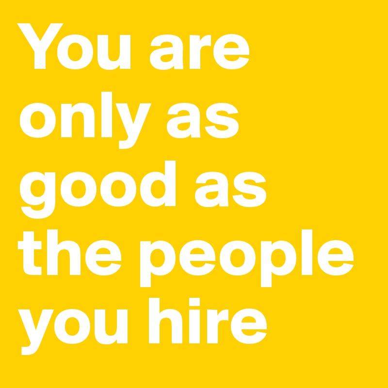 You are only as good as the people you hire