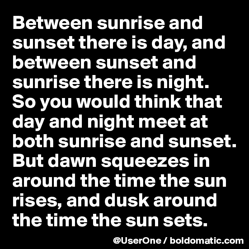 Between sunrise and sunset there is day, and between sunset and sunrise there is night.
So you would think that day and night meet at both sunrise and sunset.
But dawn squeezes in around the time the sun rises, and dusk around the time the sun sets.