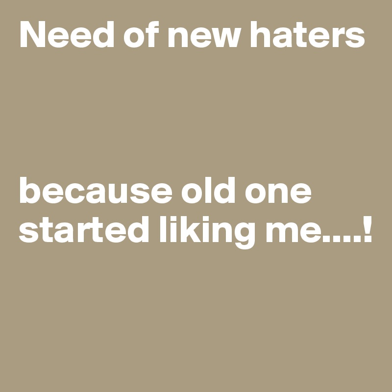 Need of new haters                               



because old one started liking me....!

