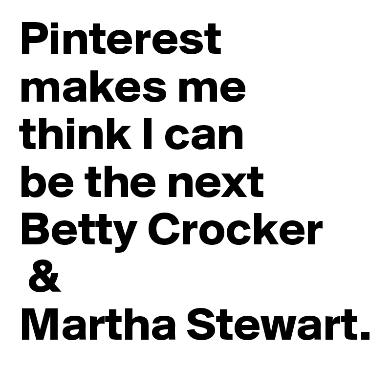 Pinterest
makes me 
think I can 
be the next Betty Crocker
 & 
Martha Stewart.