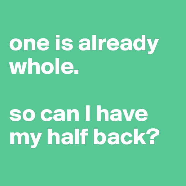 
one is already whole.

so can I have my half back?
