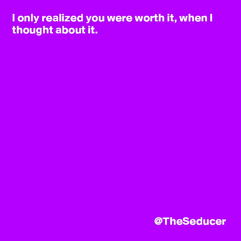 I only realized you were worth it, when I thought about it. 















                                                               @TheSeducer
