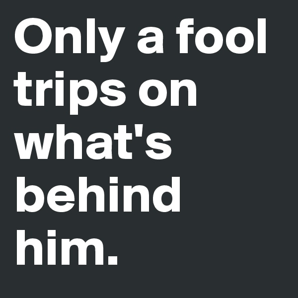Only a fool trips on what's behind him.