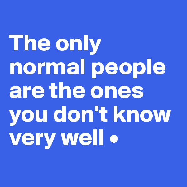 
The only normal people are the ones you don't know very well •

