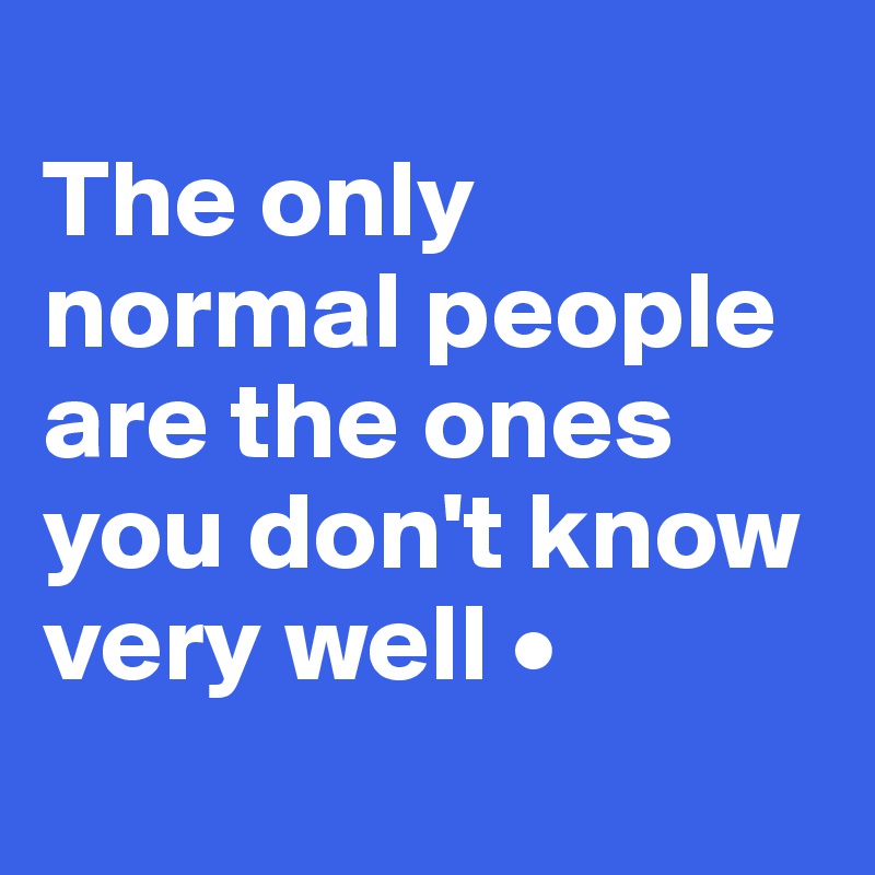 
The only normal people are the ones you don't know very well •
