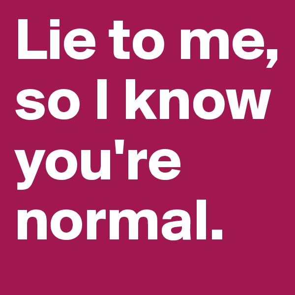 Lie to me, so I know you're normal.