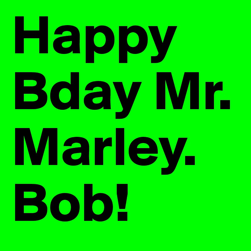 Happy Bday Mr. Marley. Bob!