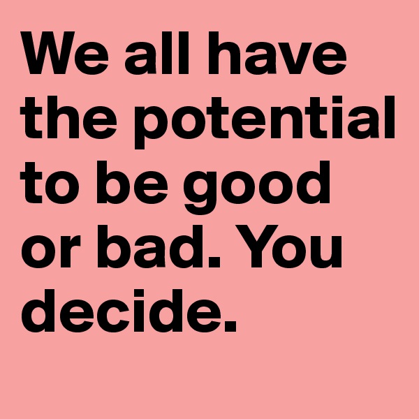 We all have the potential to be good or bad. You decide.