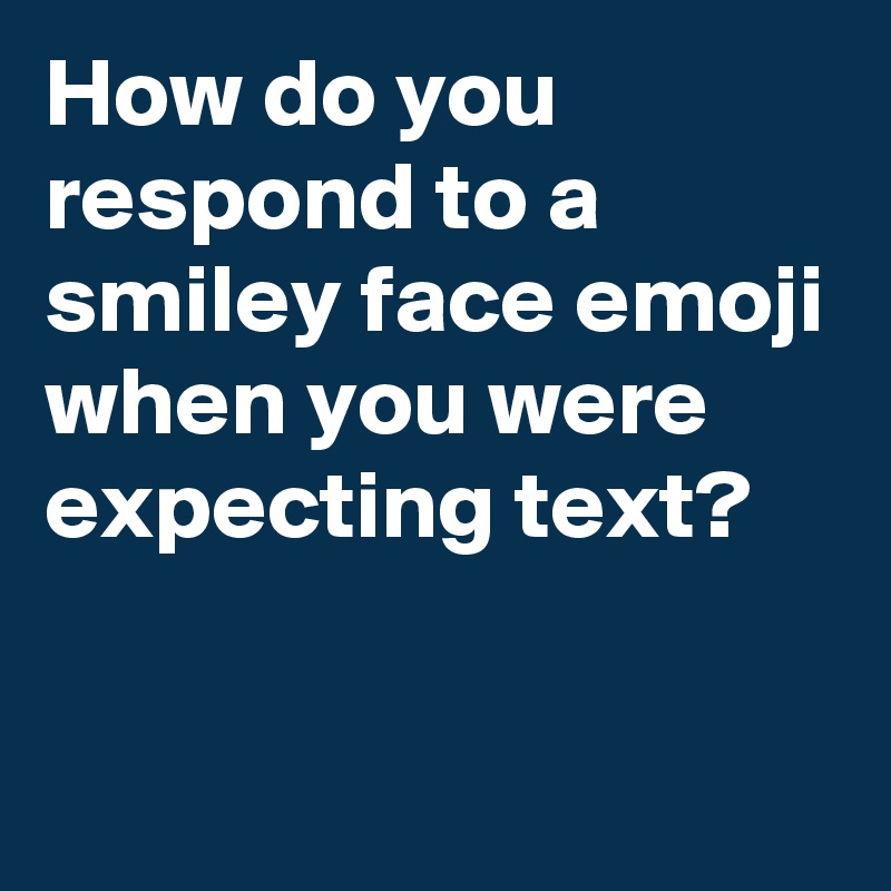 How do you respond to a smiley face emoji when you were expecting text?

