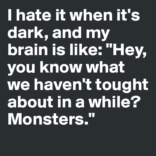 I hate it when it's dark, and my brain is like: "Hey, you know what we haven't tought about in a while? Monsters."