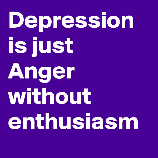 Depression is just 
Anger without enthusiasm 