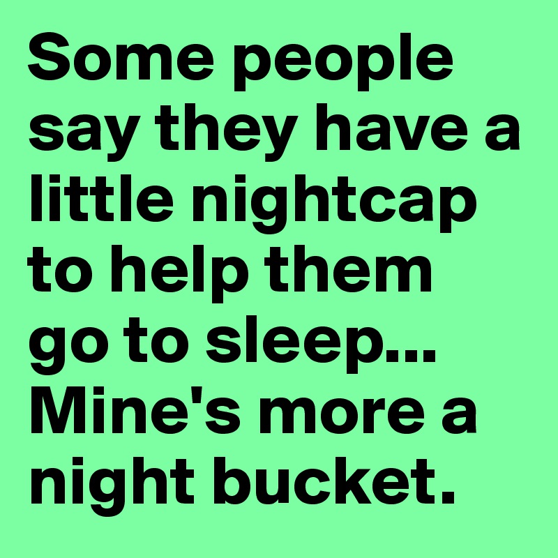 Some people say they have a little nightcap to help them go to sleep...
Mine's more a night bucket.