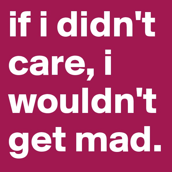 if i didn't care, i wouldn't get mad. 