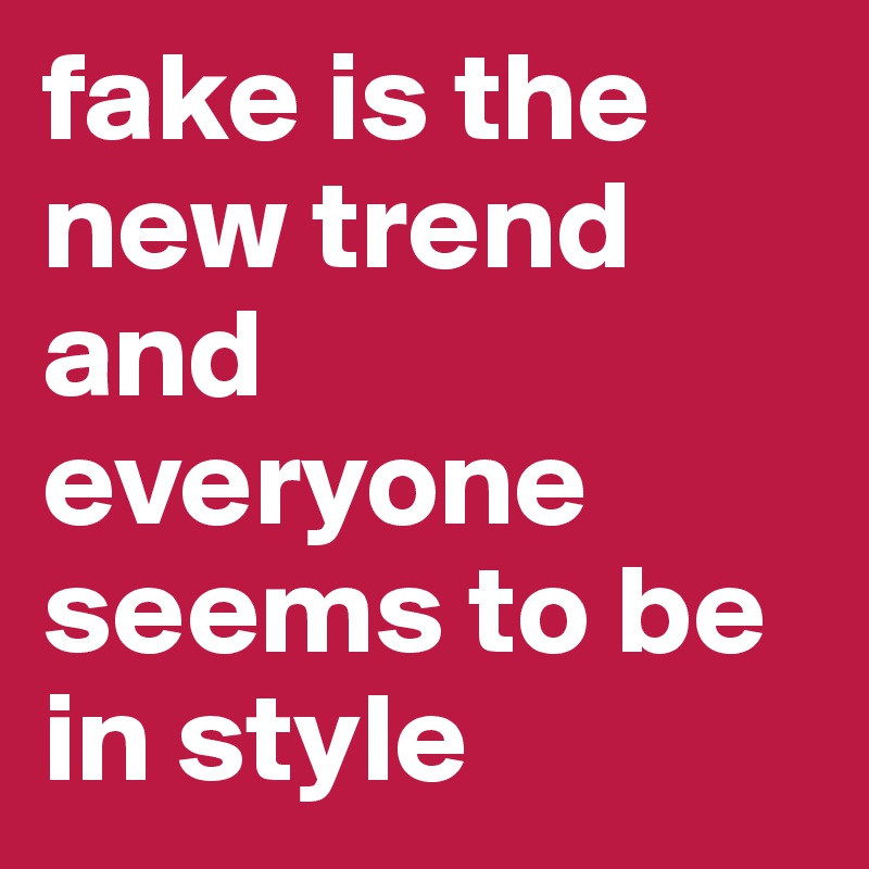 fake is the new trend and everyone seems to be in style