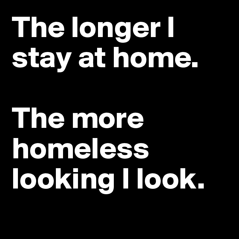 The longer I stay at home. 

The more homeless looking I look.
