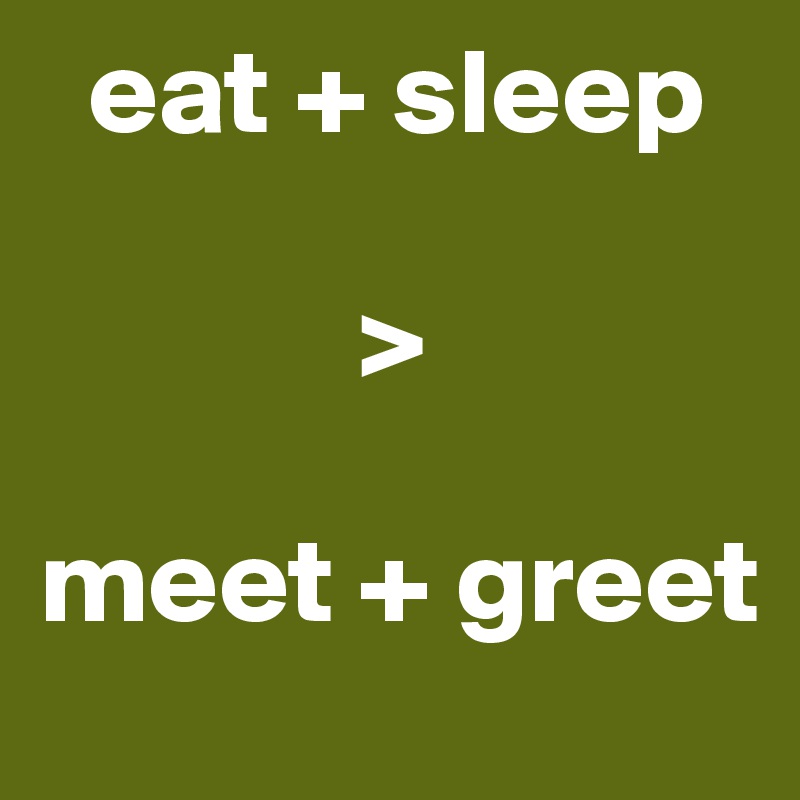   eat + sleep

             >

meet + greet