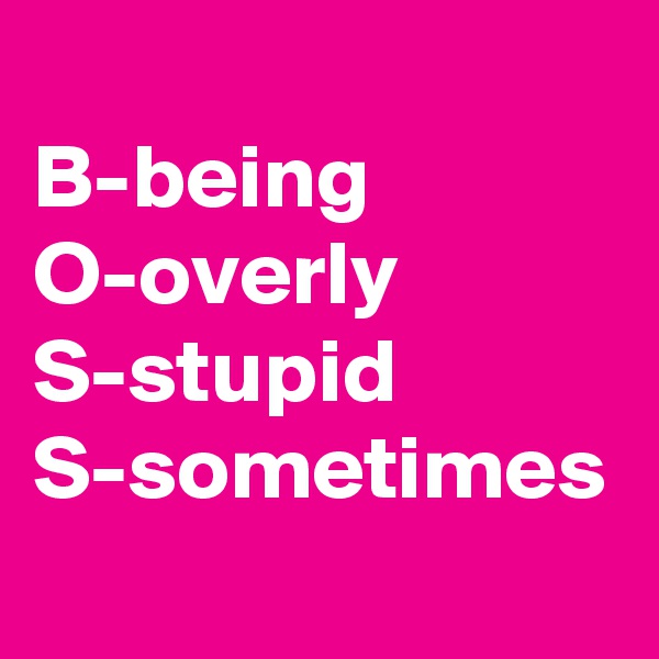 
B-being
O-overly
S-stupid
S-sometimes