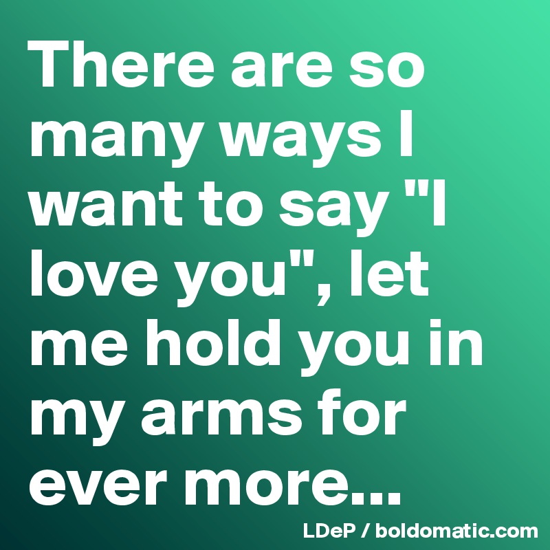 There are so many ways I want to say "I love you", let me hold you in my arms for ever more...